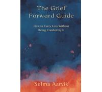 The Grief-Forward Guide: How to Carry Loss Without Being Crushed by It