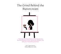 The Grind Behind the Buttercream: “The How-to of How I Built a Home-Based Cake Business Without a Clue; the Lessons, Wisdom, and Self-Love I Found Along the Way”