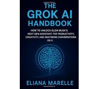 The Grok AI Handbook: How to Unlock Elon Musk’s Next-Gen Assistant for Productivity, Creativity, and Mastering Conversations on X