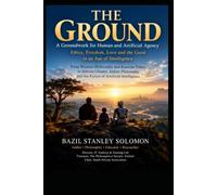 THE GROUND: A Groundwork for Human and Artificial Agency. Ethics, Freedom, Love and the Good in an Age of Intelligence