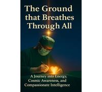 The Ground That Breaths Through All: A Journey Into Energy, Cosmic Awareness, and Compassionate Intelligence