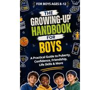 THE GROWING-UP HANDBOOK FOR BOYS: A Practical Guide to Puberty, Hygiene, Confidence, Emotions, Friendship, School, Money, Cooking, Online Safety, and Becoming More Independent