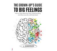 THE GROWN-UP’S GUIDE TO BIG FEELINGS:: How to Stop Reacting, Start Understanding, and Show Up Like a [Whole] Adult