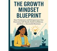 The Growth Mindset Blueprint: How Freelancers and Entrepreneurs Can Overcome Self-Doubt, Build Confidence, and Grow a Successful Business