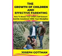 THE GROWTH OF CHILDREN AND EFFECTIVE PARENTING: How To Boost Your Child's Self-Esteem And Be Consistent With Your Discipline.