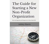 The Guide For Starting A New Non-Profit Organization: From the Expertise and Perspective of a Non-Profit CFO