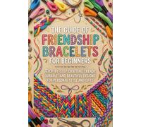 The Guide Of Friendship Bracelets For Beginners: Step-By-Step Crafting Trendy, Durable, And Beautiful Designs For Personal Style And Gifts