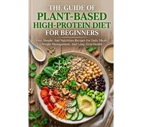 The Guide Of Plant-Based High-Protein Diet For Beginners: Fast, Simple, And Nutritious Recipes For Daily Meals , Weight Management, And Long-Term Health