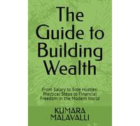 The Guide to Building Wealth: From Salary to Side Hustles: Practical Steps to Financial Freedom in the Modern World