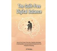 The Guilt-Free Digital Balance: How to Turn Screen Time Into a Cognitive Advantage: a Working Mom’S Survival Guide to Edutainment and Productive Parenting