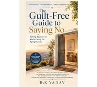 The Guilt-Free Guide to Saying No: A Scientific, Psychological, and Philosophical Guide to Setting Boundaries While Caring for Aging Parents