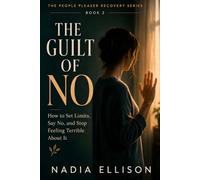 The Guilt of No: A Practical Guide for People-Pleasers Who Know They Should Say No But Can't