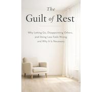The Guilt of Rest: Why Letting Go, Disappointing Others, and Doing Less Feels Wrong and Why It Is Necessary