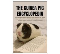 The Guinea Pig Encyclopedia: Everything You Need to Know to Raise a Healthy Pet, With a Step-By-Step Guide on Feeding, Breeding, Understanding Behavior, Health, Enrichment, Handling and More