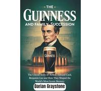 The Guinness and Family Succession: The Untold Story of Arthur, Edward Cecil, Benjamin Lee and How They Shaped the World's Most Iconic Brewery