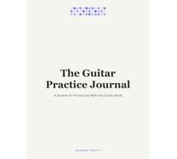 The Guitar Practice Journal: A System for Practicing With Any Guitar Book - Weekly Logs, Tempo Tracking, Repertoire, Ear Training & More