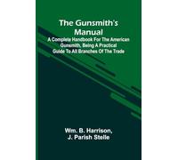 The Gunsmith'S Manual: A Complete Handbook For The American Gunsmith, Being A Practical Guide To All Branches Of The Trade
