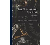 The Gunsmith's Manual; a Complete Handbook for the American Gunsmith by J Parish