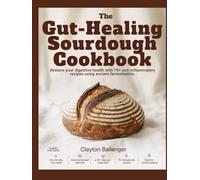 THE GUT-HEALING SOURDOUGH COOKBOOK: Restore Your Digestive Health with 75+ Anti-Inflammatory Recipes Using Ancient Fermentation.