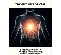 The Gut Microbiome: A Beginner'S Guide To Unlocking Sleep, Memory, And Digestion Issues