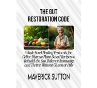 THE GUT RESTORATION CODE: Whole Food Healing Protocols for Celiac Disease-Plant Based Recipes to Rebuild the Gut, Balance Immunity, and Thrive Without Gluten or Pills