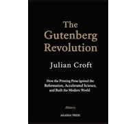 The Gutenberg Revolution: How the Printing Press Ignited the Reformation, Accelerated Science, and Built the Modern World