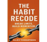 The Habit Recode: Break Limits, Build Momentum: A Science-Backed Guide to Reprogram Your Habits, Unlock Discipline, and Create Unstoppable Growth