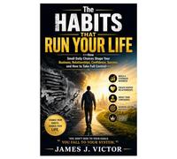 The Habits That Run Your Life: How Small Daily Choices Shape Your Business, Relationships, Confidence, Success, and How to Take Full Control