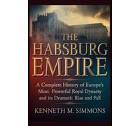 The Habsburg Empire: A Complete History Of Europe’s Most Powerful Royal Dynasty And Its Dramatic Rise And Fall.