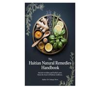 The Haitian Natural Remedies Handbook: Ancient Wisdom and Herbal Cures from the Heart of Haitian Tradition