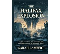 The Halifax Explosion: A story of collision, fire, devastation, and the people who faced the unthinkable in 1917