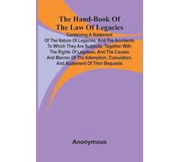 The Hand-Book Of The Law Of Legacies; Containing A Statement Of The Nature Of Legacies, And The Accidents To Which They Are Subjects; Together With ... Cumulation, And Abatement Of Their Bequ
