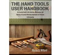 The Hand Tools User Handbook: An Essential Guide To The Selection, Maintenance, And Mastery Of Essential Workshop Implements For Precision Craftsmanship