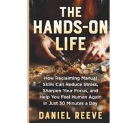 THE HANDS-ON LIFE: How Reclaiming Manual Skills Can Reduce Stress, Sharpen Your Focus, and Help You Feel Human Again in Just 30 Minutes a Day