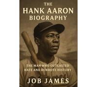 The Hank Aaron Biography: The Man Who Outlasted Hate and Rewrote History