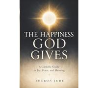 The Happiness God Gives: A Catholic Guide to Joy, Peace, and Meaning