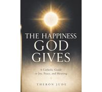 The Happiness God Gives: A Catholic Guide to Joy, Peace, and Meaning