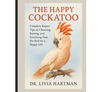The Happy Cockatoo: Complete Expert Tips on Choosing, Raising, and Enriching Your Pet Bird for a Happy Life