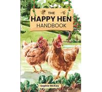 The Happy Hen Handbook: A Beginner's Guide to Raising Backyard Chickens: Choosing Breeds, Building Coops, Feeding, Health Care, and Sustainable Flock Management
