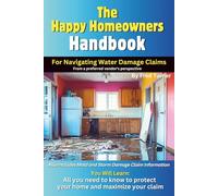 The Happy Homeowners Handbook For Navigating Water Damage Claims: The More You Know, The Less Stressful Your Claim