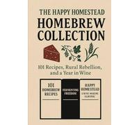 The Happy Homestead Homebrew Collection: 101 Recipes, Rural Rebellion, and a Year in Wine