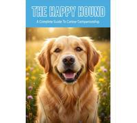 The Happy Hound: A Complete Guide To Canine Companionship