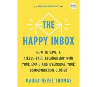 The Happy Inbox: How to Have a Stress-Free Relationship with Your Email and Overcome Your Communication Clutter