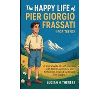 THE HAPPY LIFE OF PIER GIORGIO FRASSATI (For Teens): A Teens Guide To Faith In Action With Stories , Activities, and Reflections Inpired by Blessed Pier Giorgio