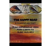 The Happy Road A Channeled Text Jesus’ Experiences From Mary’s Birth to Jesus’ Healings
