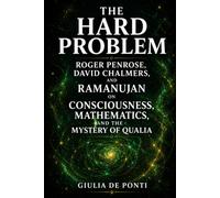 THE HARD PROBLEM: Roger Penrose, David Chalmers, and Ramanujan on Consciousness, Mathematics, and the Mystery of Qualia