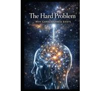 The Hard Problem: Why Consciousness Exists