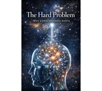 The Hard Problem: Why Consciousness Exists