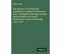 The Harmony of the Reformed Confessions, as Related to the Present State of Evangelical Theology. An Essay Delivered Before the General Presbyterian Council at Edinburgh, July 4, 1877