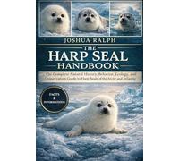 THE HARP SEAL HANDBOOK: The Complete Natural History, Behavior, Ecology, and Conservation Guide to Harp Seals of the Arctic and North Atlantic